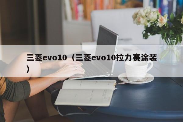 三菱evo10（三菱evo10拉力赛涂装）