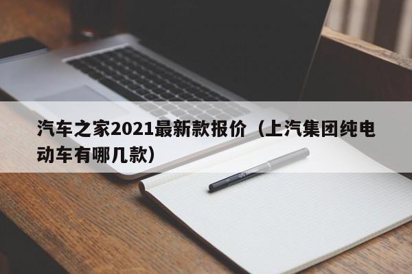 汽车之家2021最新款报价（上汽集团纯电动车有哪几款）