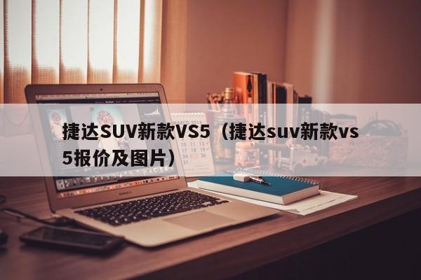 捷达SUV新款VS5（捷达suv新款vs5报价及图片）