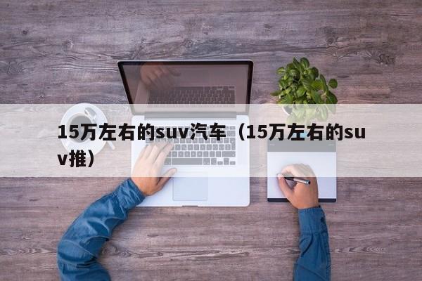 15万左右的suv汽车（15万左右的suv推）