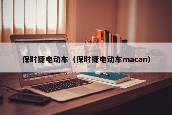 保时捷电动车（保时捷电动车macan）