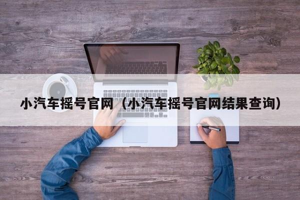 小汽车摇号官网（小汽车摇号官网结果查询）