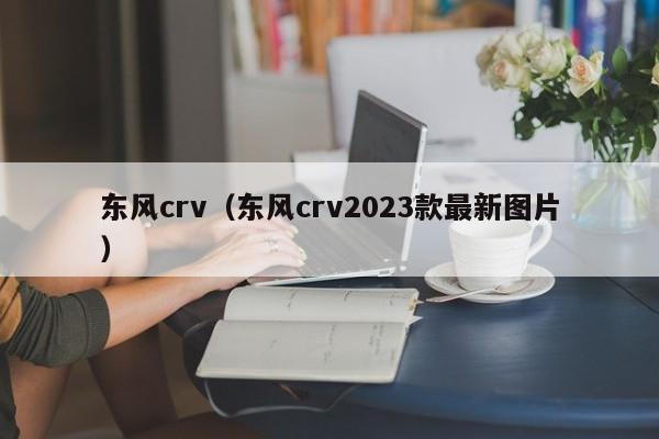 东风crv（东风crv2023款最新图片）