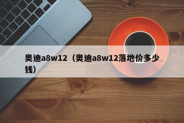 奥迪a8w12（奥迪a8w12落地价多少钱）