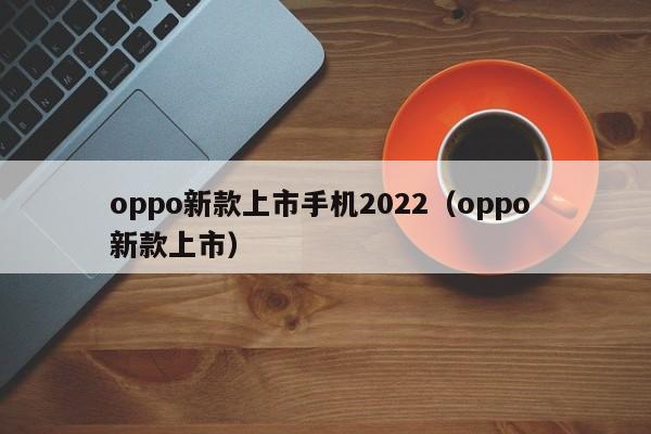 oppo新款上市手机2022（oppo 新款上市）