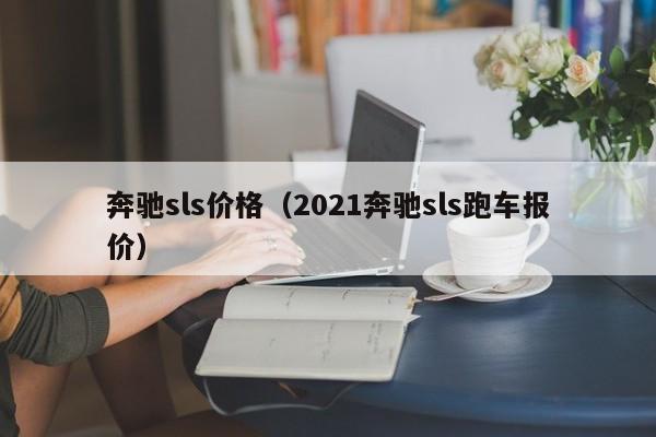 奔驰sls价格（2021奔驰sls跑车报价）