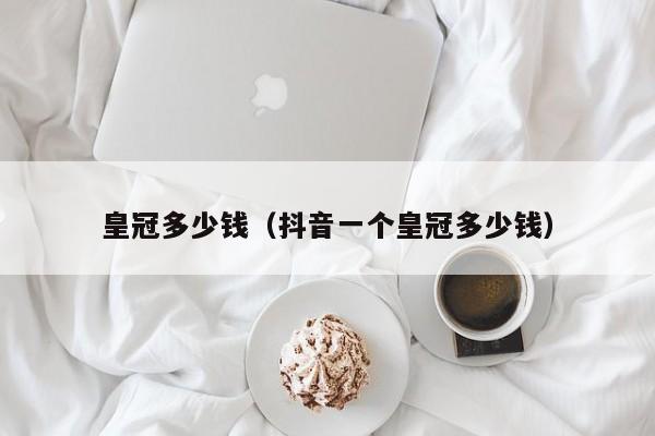 皇冠多少钱（抖音一个皇冠多少钱）