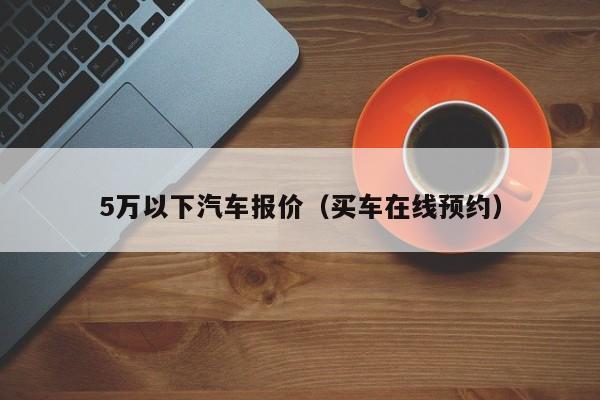 5万以下汽车报价（买车在线预约）