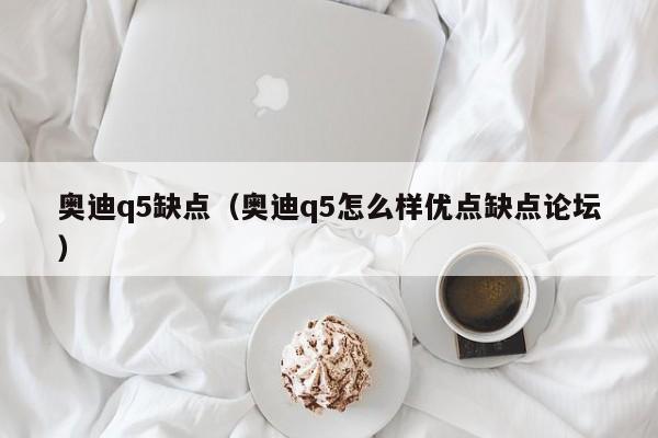 奥迪q5缺点（奥迪q5怎么样优点缺点论坛）