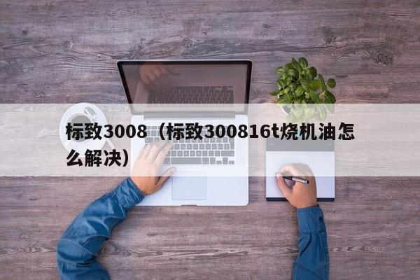 标致3008（标致300816t烧机油怎么解决）