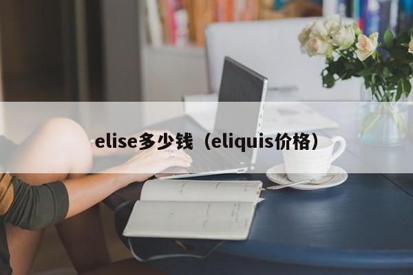 elise多少钱（eliquis价格）