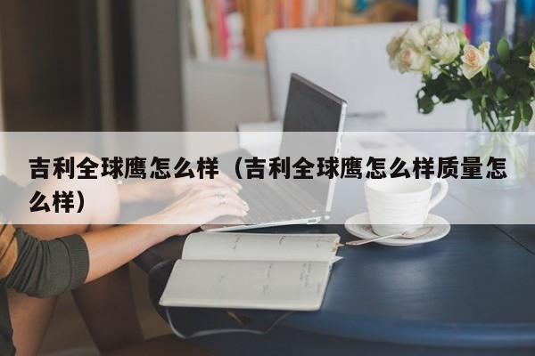 吉利全球鹰怎么样（吉利全球鹰怎么样质量怎么样）