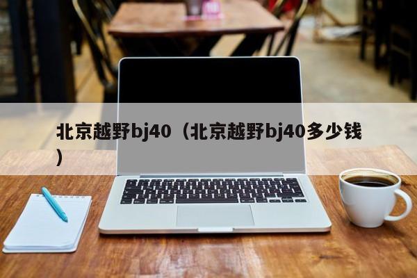 北京越野bj40（北京越野bj40多少钱）