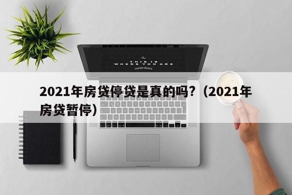 2021年房贷停贷是真的吗?（2021年房贷暂停）