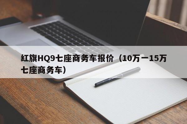 红旗HQ9七座商务车报价（10万一15万七座商务车）