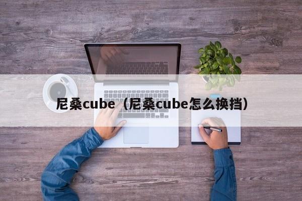 尼桑cube（尼桑cube怎么换挡）