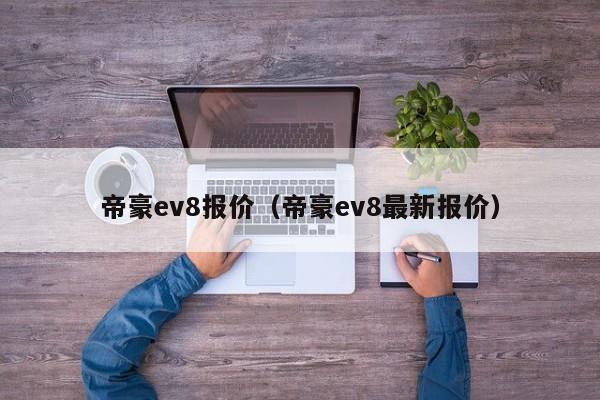 帝豪ev8报价（帝豪ev8最新报价）