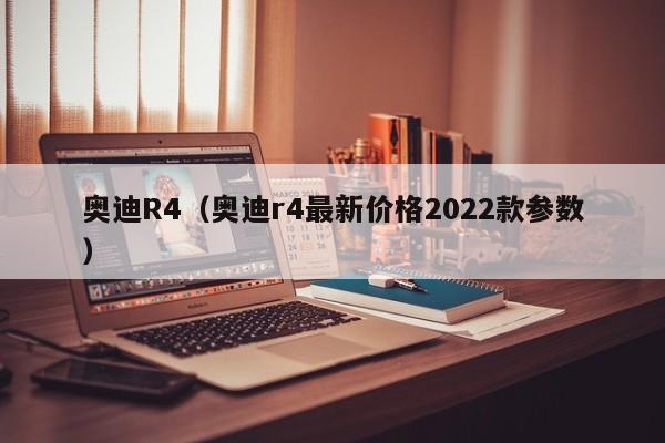 奥迪R4（奥迪r4最新价格2022款参数）