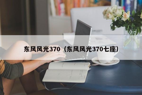 东风风光370（东风风光370七座）