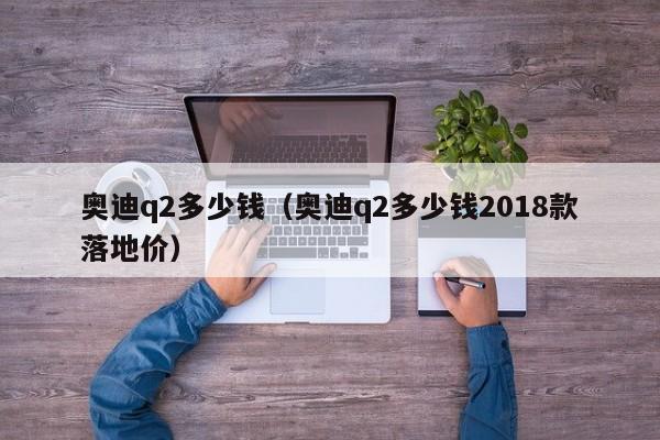 奥迪q2多少钱（奥迪q2多少钱2018款落地价）