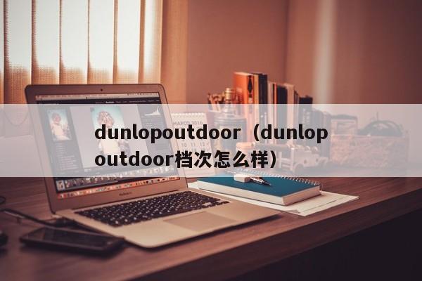 dunlopoutdoor（dunlopoutdoor档次怎么样）