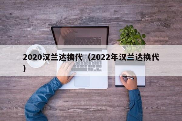 2020汉兰达换代（2022年汉兰达换代）