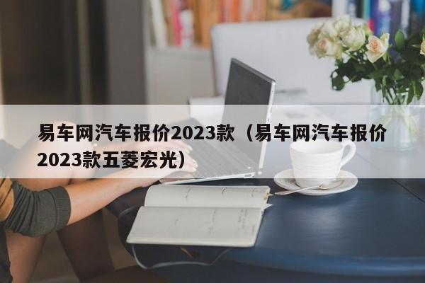 易车网汽车报价2023款（易车网汽车报价2023款五菱宏光）