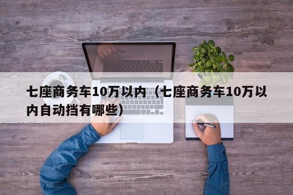 七座商务车10万以内（七座商务车10万以内自动挡有哪些）