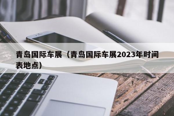 青岛国际车展（青岛国际车展2023年时间表地点）