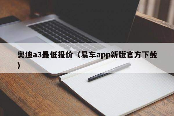 奥迪a3最低报价（易车app新版官方下载）