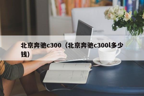 北京奔驰c300（北京奔驰c300l多少钱）