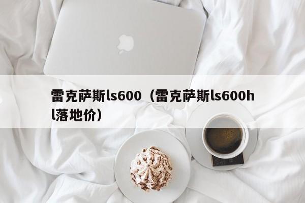 雷克萨斯ls600（雷克萨斯ls600hl落地价）