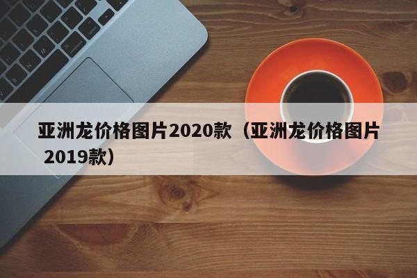 亚洲龙价格图片2020款（亚洲龙价格图片 2019款）