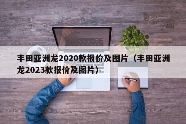 丰田亚洲龙2020款报价及图片（丰田亚洲龙2023款报价及图片）