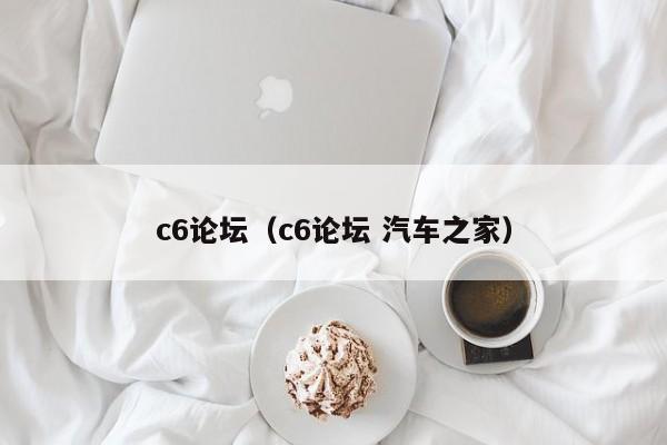 c6论坛（c6论坛 汽车之家）