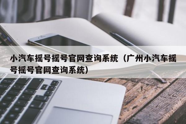 小汽车摇号摇号官网查询系统（广州小汽车摇号摇号官网查询系统）