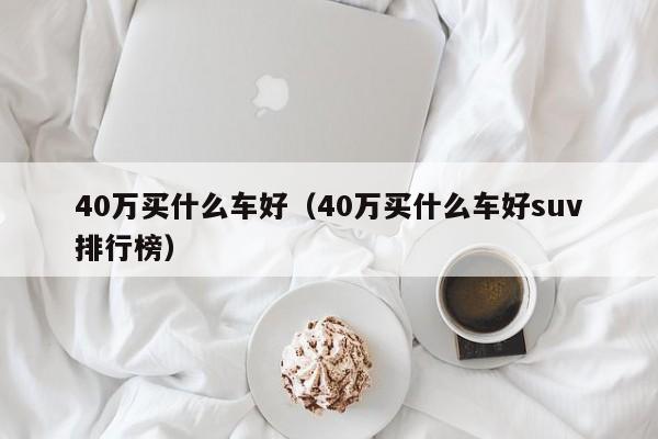 40万买什么车好（40万买什么车好suv排行榜）