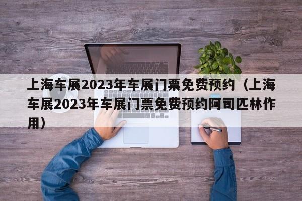 上海车展2023年车展门票免费预约（上海车展2023年车展门票免费预约阿司匹林作用）