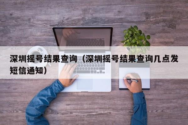 深圳摇号结果查询（深圳摇号结果查询几点发短信通知）