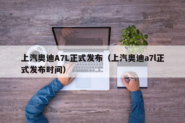 上汽奥迪A7L正式发布（上汽奥迪a7l正式发布时间）