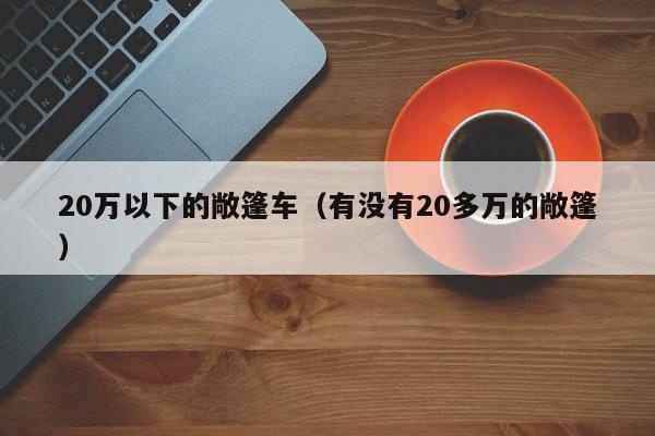 20万以下的敞篷车（有没有20多万的敞篷）