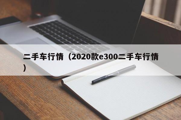 二手车行情（2020款e300二手车行情）