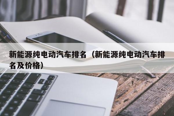 新能源纯电动汽车排名（新能源纯电动汽车排名及价格）