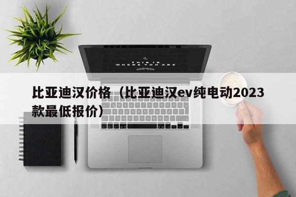 比亚迪汉价格（比亚迪汉ev纯电动2023款最低报价）