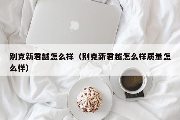 别克新君越怎么样（别克新君越怎么样质量怎么样）