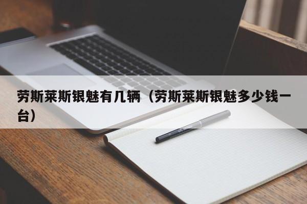 劳斯莱斯银魅有几辆（劳斯莱斯银魅多少钱一台）