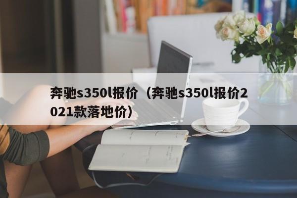 奔驰s350l报价（奔驰s350l报价2021款落地价）