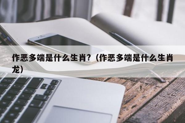 作恶多端是什么生肖?（作恶多端是什么生肖龙）