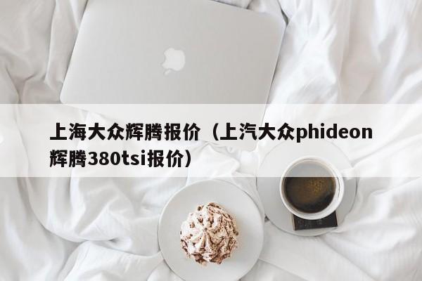 上海大众辉腾报价（上汽大众phideon辉腾380tsi报价）