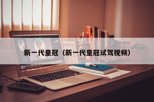 新一代皇冠（新一代皇冠试驾视频）